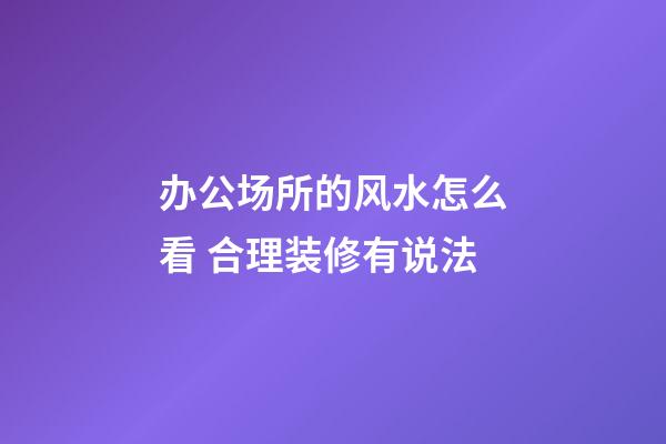 办公场所的风水怎么看 合理装修有说法